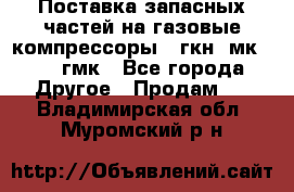 Поставка запасных частей на газовые компрессоры 10гкн, мк-8,10 гмк - Все города Другое » Продам   . Владимирская обл.,Муромский р-н